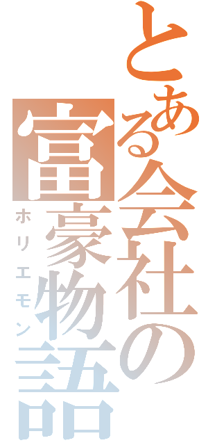 とある会社の富豪物語（ホリエモン）