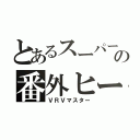 とあるスーパー戦隊の番外ヒーロー（ＶＲＶマスター）