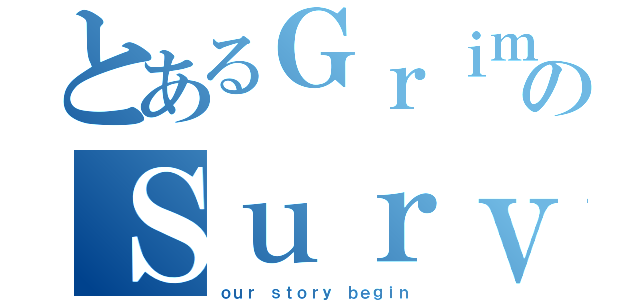 とあるＧｒｉｍのＳｕｒｖｉｖｅ（ｏｕｒ ｓｔｏｒｙ ｂｅｇｉｎ）