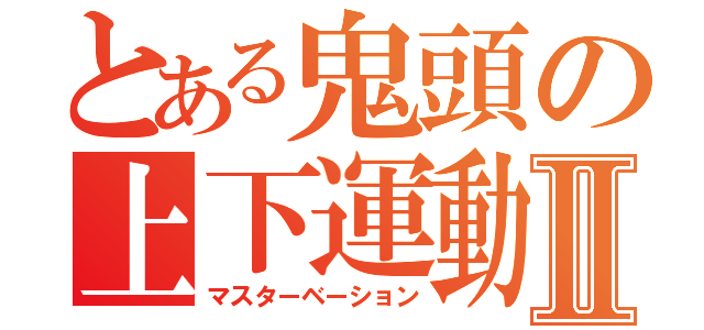 とある鬼頭の上下運動Ⅱ（マスターベーション）