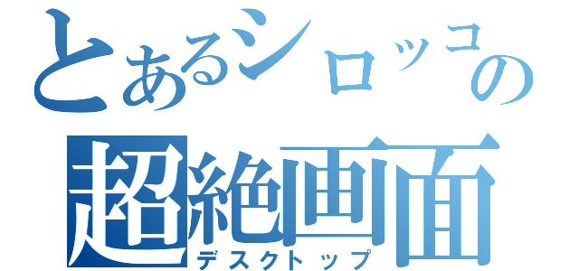 とあるシロッコの超絶画面（デスクトップ）