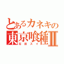 とあるカネキの東京喰種Ⅱ（石田スイ）