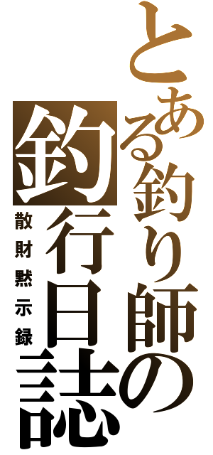 とある釣り師の釣行日誌（散財黙示録）