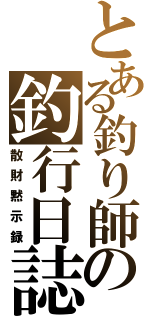 とある釣り師の釣行日誌（散財黙示録）