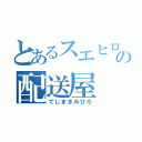 とあるスエヒロの配送屋（でじまきみひろ）