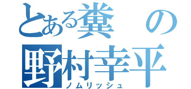 とある糞の野村幸平（ノムリッシュ）