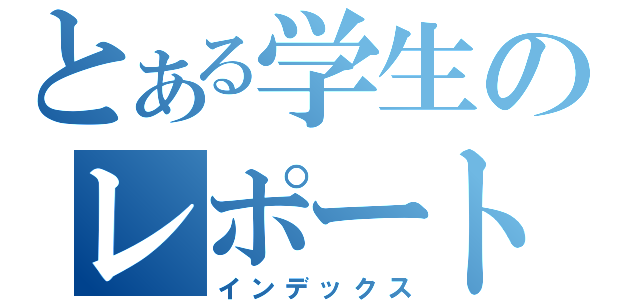 とある学生のレポート（インデックス）