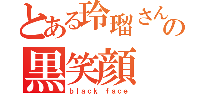 とある玲瑠さんの黒笑顔（ｂｌａｃｋ ｆａｃｅ）