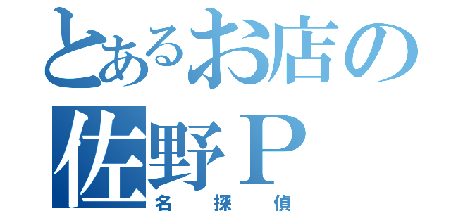 とあるお店の佐野Ｐ（名探偵）