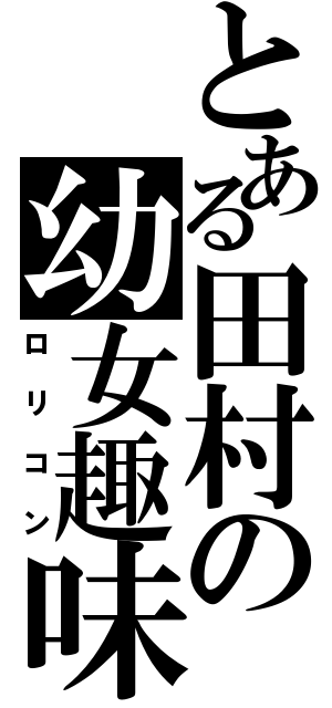 とある田村の幼女趣味（ロリコン）