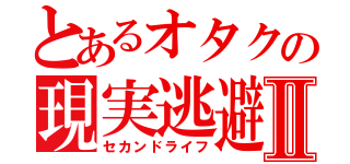 とあるオタクの現実逃避Ⅱ（セカンドライフ）