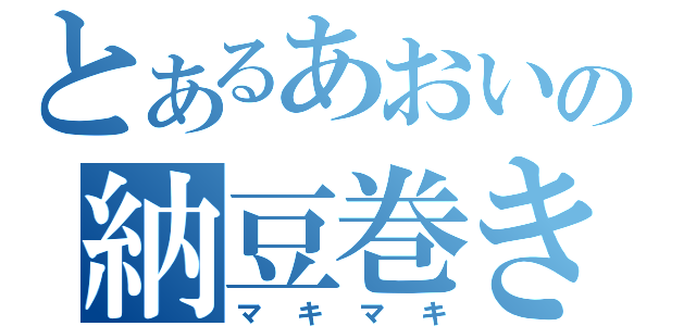 とあるあおいの納豆巻き（マキマキ）