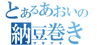 とあるあおいの納豆巻き（マキマキ）