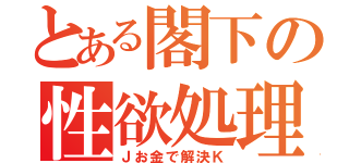 とある閣下の性欲処理（Ｊお金で解決Ｋ）