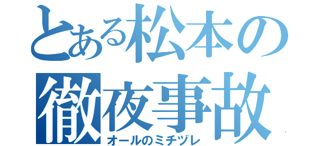 とある松本の徹夜事故（オールのミチヅレ）