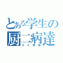 とある学生の厨二病達（ゴミ野郎）