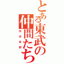 とある東武の仲間たち（ほぼ全部）