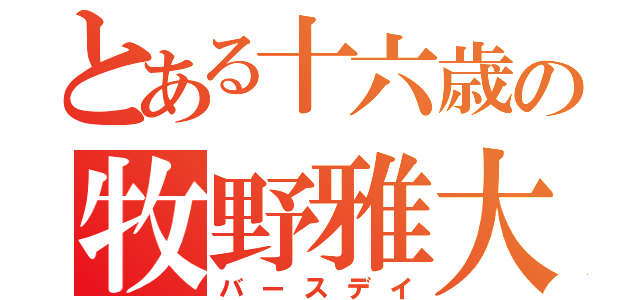 とある十六歳の牧野雅大（バースデイ）