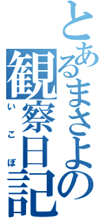 とあるまさよの観察日記（いこぽ）