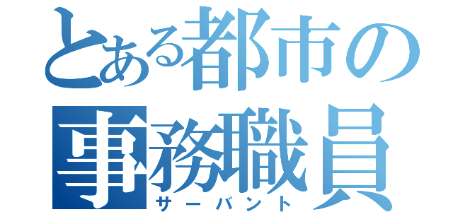 とある都市の事務職員（サーバント）