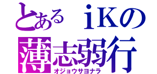 とあるｉＫの薄志弱行（オジョウサヨナラ）