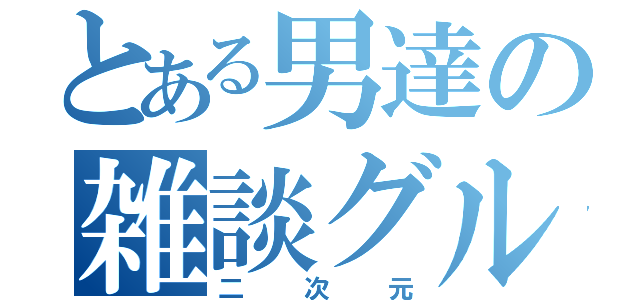 とある男達の雑談グル（二次元）