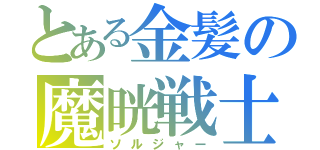 とある金髪の魔晄戦士（ソルジャー）