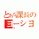 とある課長のヨーシヨシヨシヨシ（犬）