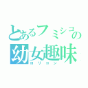 とあるフミシコの幼女趣味（ロリコン）