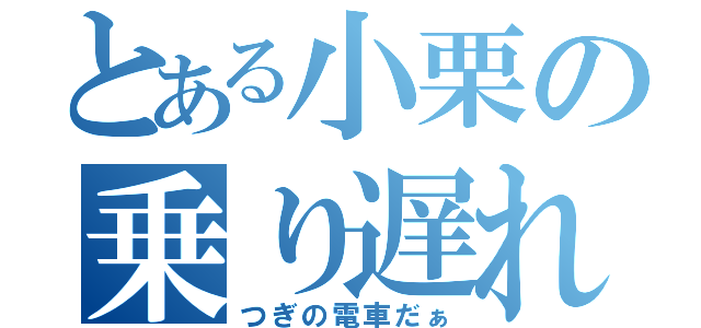 とある小栗の乗り遅れ（つぎの電車だぁ）