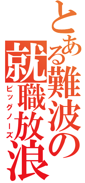 とある難波の就職放浪（ビッグノーズ）