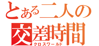 とある二人の交差時間（クロスワールド）