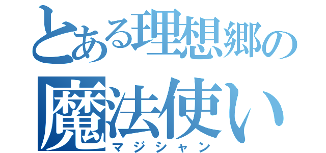 とある理想郷の魔法使い（マジシャン）