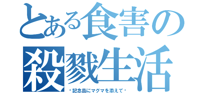 とある食害の殺戮生活（〜記念品にマグマを添えて〜）