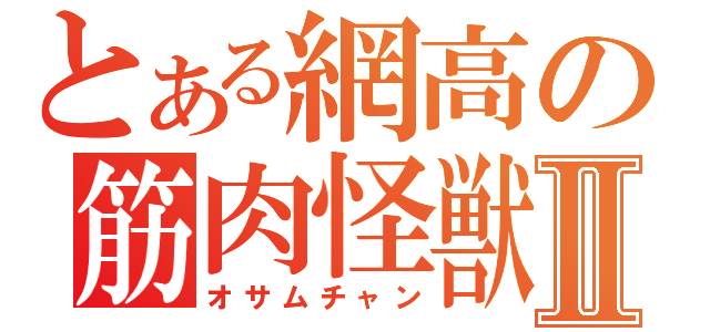 とある網高の筋肉怪獣Ⅱ（オサムチャン）