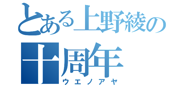 とある上野綾の十周年（ウエノアヤ）