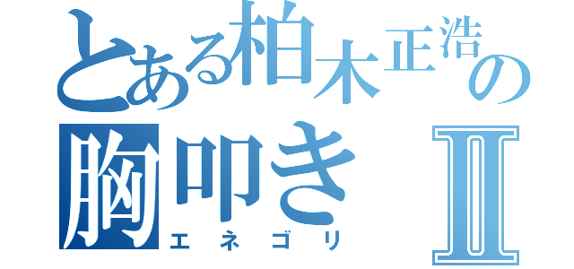 とある柏木正浩の胸叩きⅡ（エネゴリ）