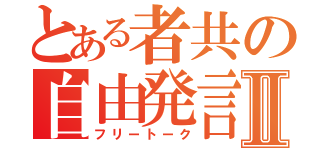 とある者共の自由発言Ⅱ（フリートーク）