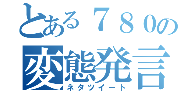 とある７８０の変態発言（ネタツイート）