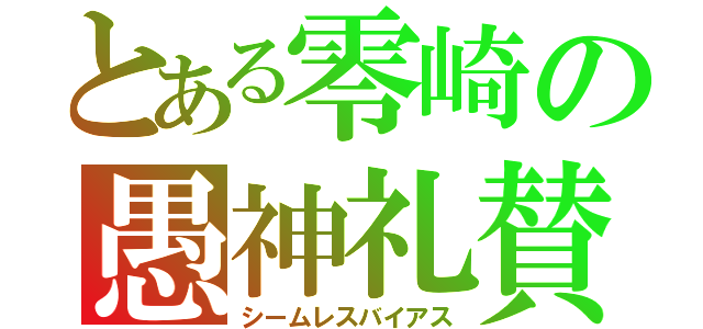 とある零崎の愚神礼賛（シームレスバイアス）