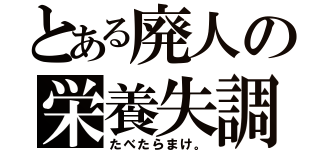 とある廃人の栄養失調（たべたらまけ。）