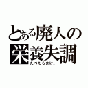 とある廃人の栄養失調（たべたらまけ。）