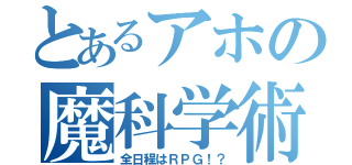 とあるアホの魔科学術師（全日程はＲＰＧ！？）