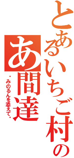 とあるいちご村のあ間達（〜みのるんを添えて〜）