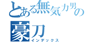 とある無気力男の豪刀（インデックス）