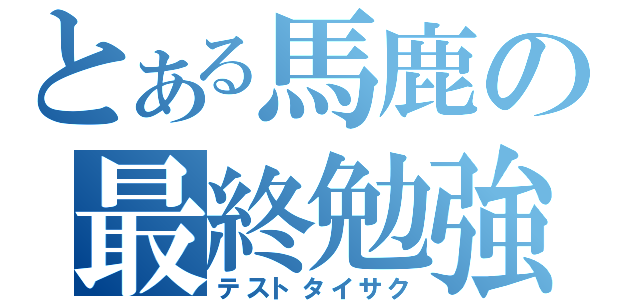 とある馬鹿の最終勉強（テストタイサク）