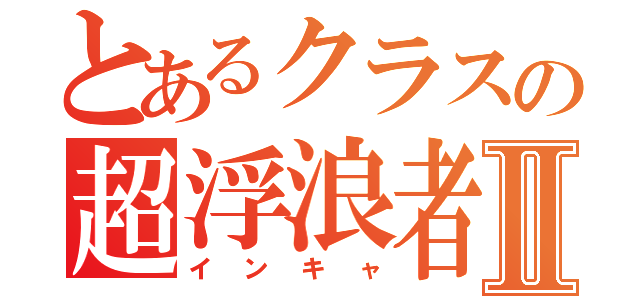 とあるクラスの超浮浪者Ⅱ（インキャ）