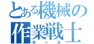 とある機械の作業戦士（ボール）