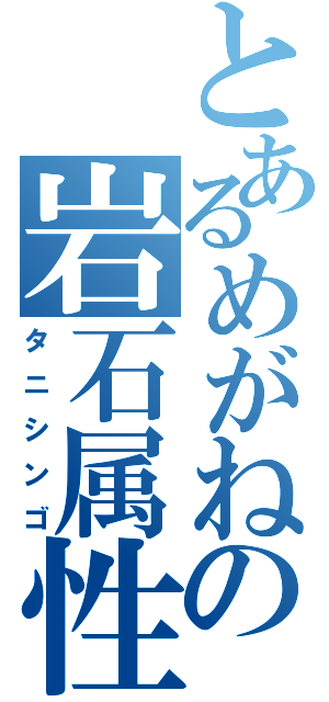 とあるめがねの岩石属性（タニシンゴ）