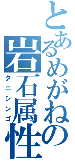 とあるめがねの岩石属性（タニシンゴ）